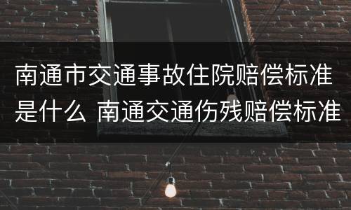 南通市交通事故住院赔偿标准是什么 南通交通伤残赔偿标准