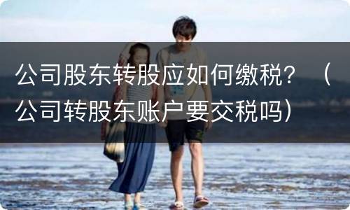 公司股东转股应如何缴税？（公司转股东账户要交税吗）