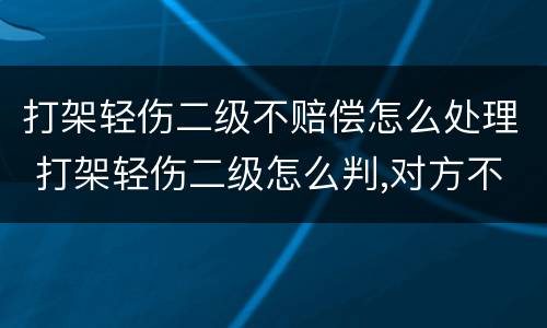 打架轻伤二级不赔偿怎么处理 打架轻伤二级怎么判,对方不谅解能缓刑吗