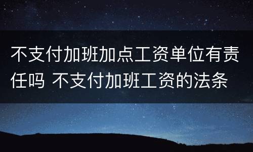 不支付加班加点工资单位有责任吗 不支付加班工资的法条