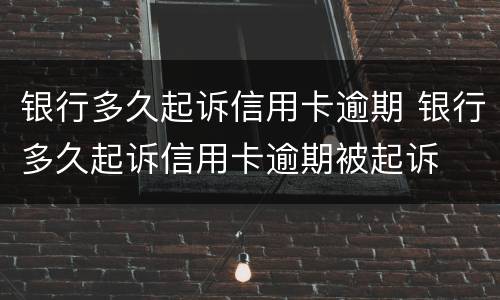 银行多久起诉信用卡逾期 银行多久起诉信用卡逾期被起诉