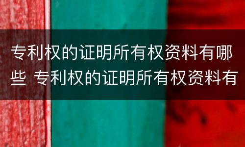 专利权的证明所有权资料有哪些 专利权的证明所有权资料有哪些