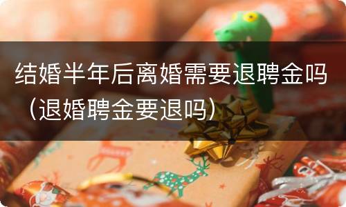 结婚半年后离婚需要退聘金吗（退婚聘金要退吗）