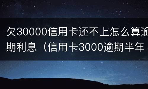 欠30000信用卡还不上怎么算逾期利息（信用卡3000逾期半年利息多少）