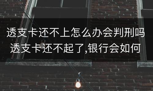 透支卡还不上怎么办会判刑吗 透支卡还不起了,银行会如何处理?