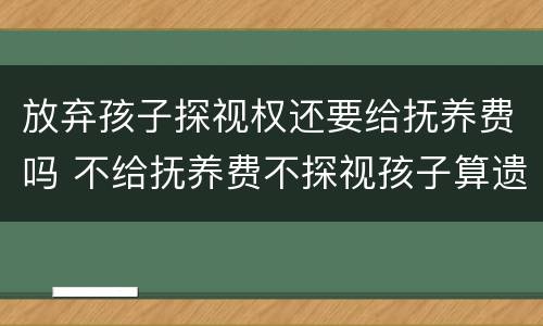 放弃孩子探视权还要给抚养费吗 不给抚养费不探视孩子算遗弃