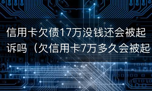 信用卡欠债17万没钱还会被起诉吗（欠信用卡7万多久会被起诉）