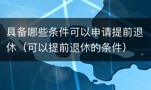 具备哪些条件可以申请提前退休（可以提前退休的条件）