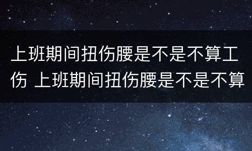 上班期间扭伤腰是不是不算工伤 上班期间扭伤腰是不是不算工伤事故