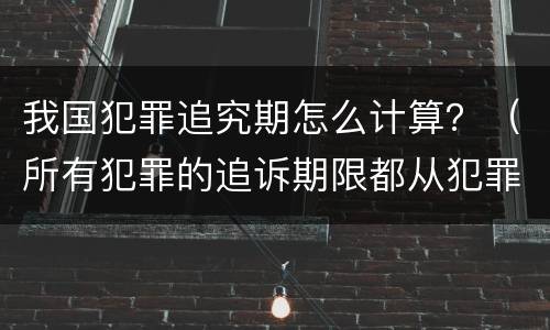 我国犯罪追究期怎么计算？（所有犯罪的追诉期限都从犯罪之日起计算）
