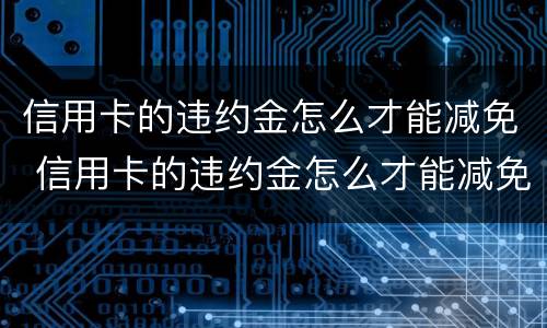 信用卡的违约金怎么才能减免 信用卡的违约金怎么才能减免呢