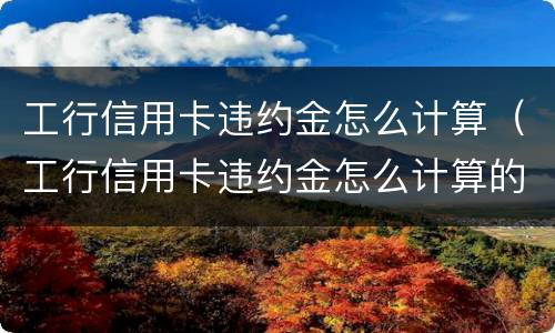 工行信用卡违约金怎么计算（工行信用卡违约金怎么计算的）