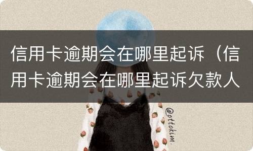 信用卡逾期会在哪里起诉（信用卡逾期会在哪里起诉欠款人）