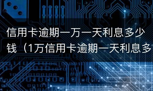 信用卡逾期一万一天利息多少钱（1万信用卡逾期一天利息多少）