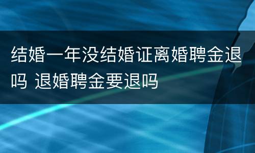 结婚一年没结婚证离婚聘金退吗 退婚聘金要退吗