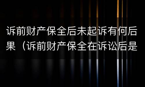 诉前财产保全后未起诉有何后果（诉前财产保全在诉讼后是否还有效）