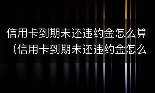 信用卡到期未还违约金怎么算（信用卡到期未还违约金怎么算利息）