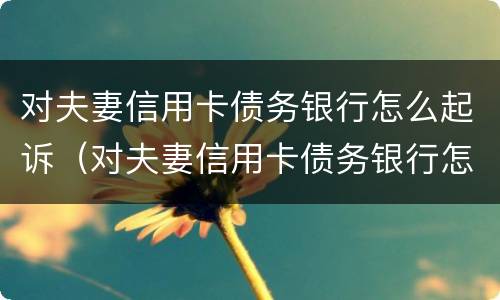对夫妻信用卡债务银行怎么起诉（对夫妻信用卡债务银行怎么起诉离婚）