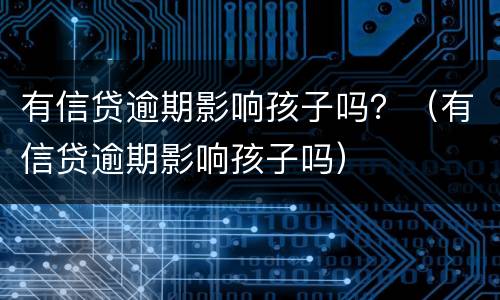 有信贷逾期影响孩子吗？（有信贷逾期影响孩子吗）