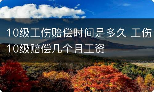 10级工伤赔偿时间是多久 工伤10级赔偿几个月工资