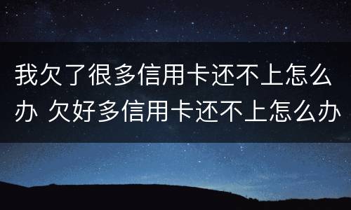 我欠了很多信用卡还不上怎么办 欠好多信用卡还不上怎么办