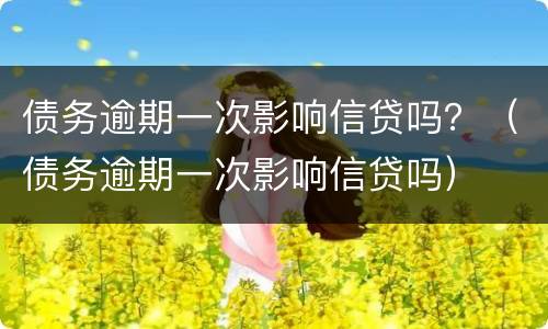 债务逾期一次影响信贷吗？（债务逾期一次影响信贷吗）