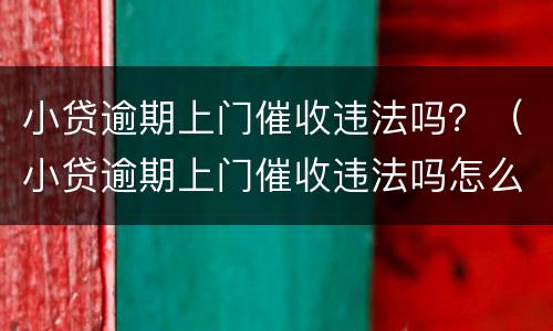 小贷逾期上门催收违法吗？（小贷逾期上门催收违法吗怎么举报）
