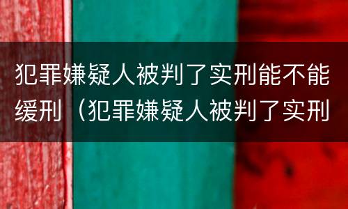 犯罪嫌疑人被判了实刑能不能缓刑（犯罪嫌疑人被判了实刑能不能缓刑呢）