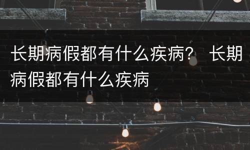 长期病假都有什么疾病？ 长期病假都有什么疾病