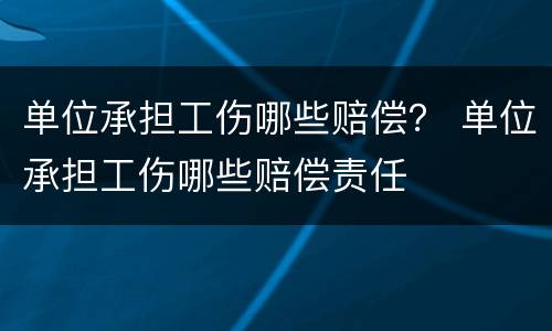 单位承担工伤哪些赔偿？ 单位承担工伤哪些赔偿责任