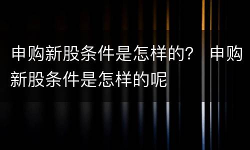 申购新股条件是怎样的？ 申购新股条件是怎样的呢