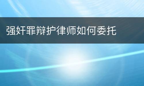 强奸罪辩护律师如何委托
