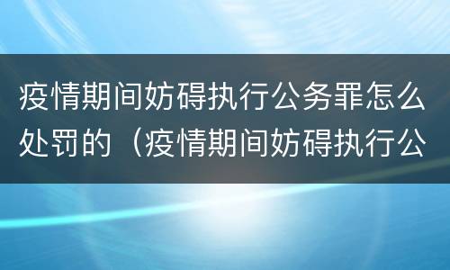 疫情期间妨碍执行公务罪怎么处罚的（疫情期间妨碍执行公务罪怎么处罚的呢）
