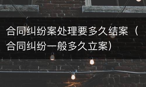 合同纠纷案处理要多久结案（合同纠纷一般多久立案）