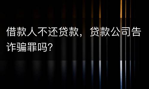借款人不还贷款，贷款公司告诈骗罪吗？