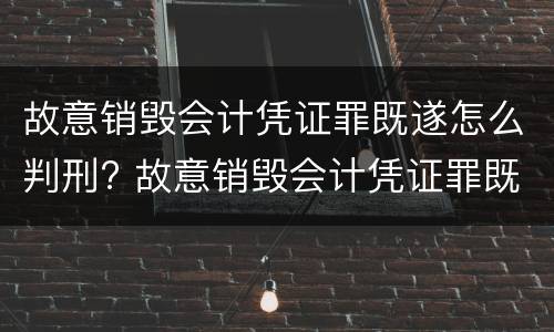 故意销毁会计凭证罪既遂怎么判刑? 故意销毁会计凭证罪既遂怎么判刑的