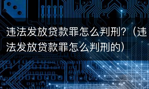 违法发放贷款罪怎么判刑?（违法发放贷款罪怎么判刑的）