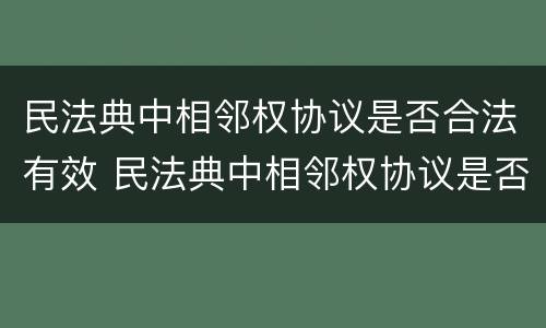 民法典中相邻权协议是否合法有效 民法典中相邻权协议是否合法有效的规定