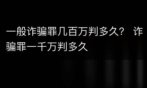 一般诈骗罪几百万判多久？ 诈骗罪一千万判多久