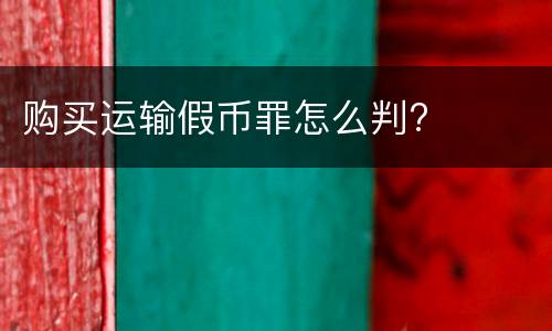购买运输假币罪怎么判?
