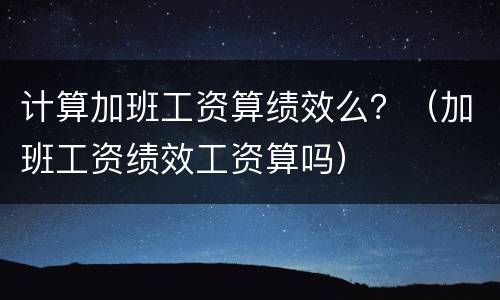 计算加班工资算绩效么？（加班工资绩效工资算吗）