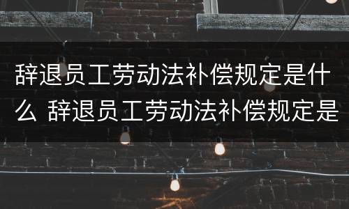 辞退员工劳动法补偿规定是什么 辞退员工劳动法补偿规定是什么时候发放