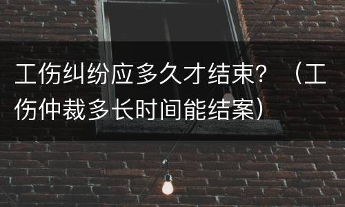 工伤纠纷应多久才结束？（工伤仲裁多长时间能结案）