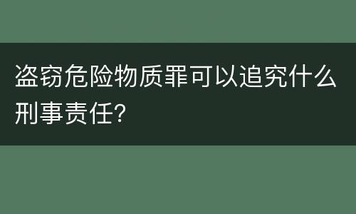 盗窃危险物质罪可以追究什么刑事责任？