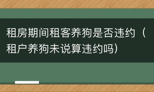 租房期间租客养狗是否违约（租户养狗未说算违约吗）