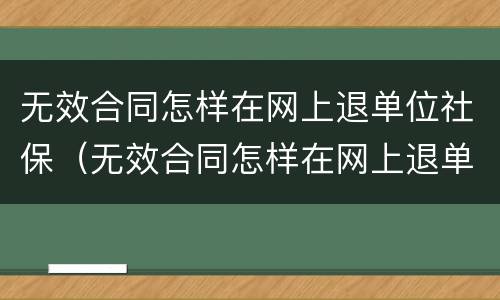 无效合同怎样在网上退单位社保（无效合同怎样在网上退单位社保呢）