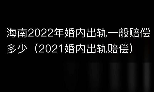 海南2022年婚内出轨一般赔偿多少（2021婚内出轨赔偿）