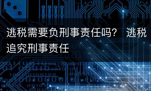 逃税需要负刑事责任吗？ 逃税追究刑事责任