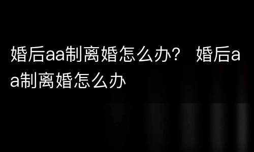 婚后aa制离婚怎么办？ 婚后aa制离婚怎么办