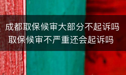成都取保候审大部分不起诉吗 取保候审不严重还会起诉吗